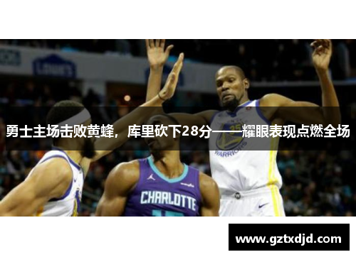 勇士主场击败黄蜂，库里砍下28分——耀眼表现点燃全场