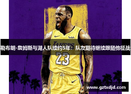 勒布朗-詹姆斯与湖人队续约5年：队友期待继续跟随他征战