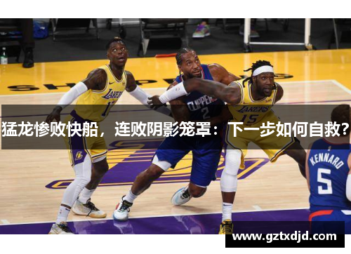 猛龙惨败快船，连败阴影笼罩：下一步如何自救？