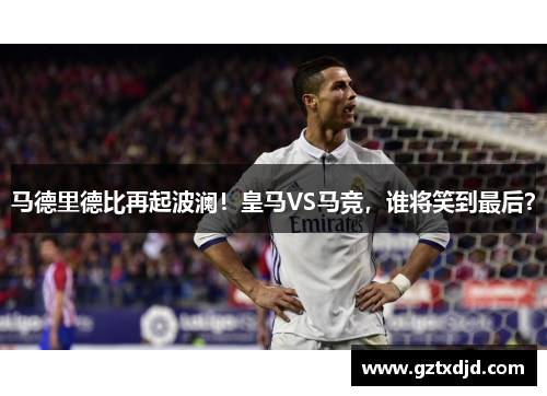 马德里德比再起波澜！皇马VS马竞，谁将笑到最后？