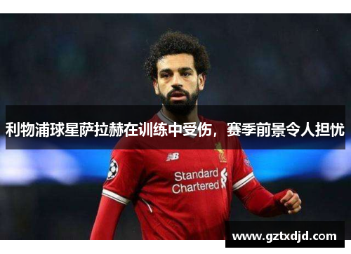 利物浦球星萨拉赫在训练中受伤，赛季前景令人担忧