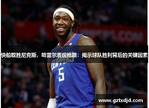 快船取胜尼克斯，哈雷尔表现抢眼：揭示球队胜利背后的关键因素