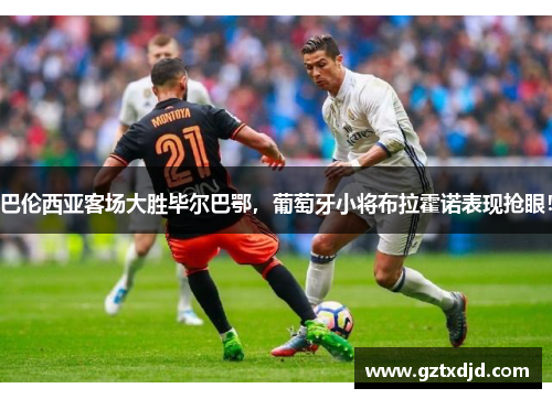巴伦西亚客场大胜毕尔巴鄂，葡萄牙小将布拉霍诺表现抢眼！