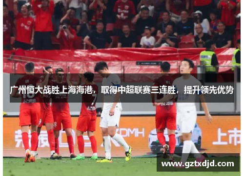 广州恒大战胜上海海港，取得中超联赛三连胜，提升领先优势