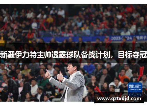 新疆伊力特主帅透露球队备战计划，目标夺冠