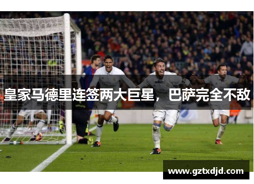 皇家马德里连签两大巨星，巴萨完全不敌