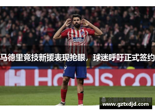 马德里竞技新援表现抢眼，球迷呼吁正式签约