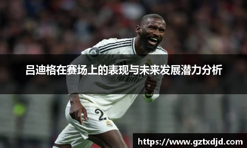 吕迪格在赛场上的表现与未来发展潜力分析
