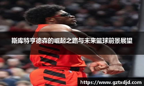 斯库特亨德森的崛起之路与未来篮球前景展望