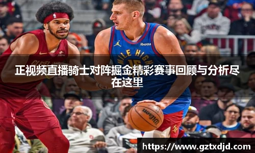 正视频直播骑士对阵掘金精彩赛事回顾与分析尽在这里